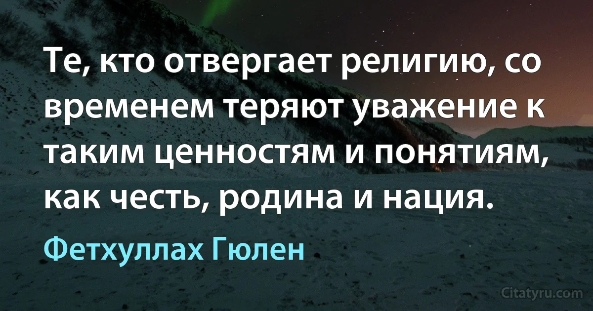 Те, кто отвергает религию, со временем теряют уважение к таким ценностям и понятиям, как честь, родина и нация. (Фетхуллах Гюлен)