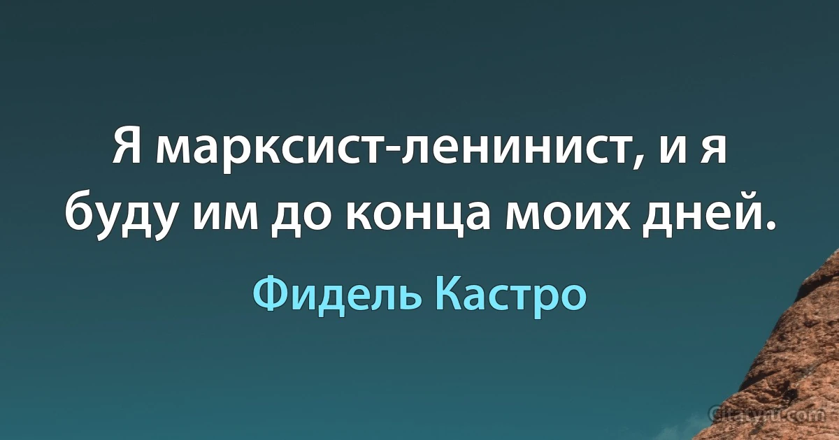 Я марксист-ленинист, и я буду им до конца моих дней. (Фидель Кастро)