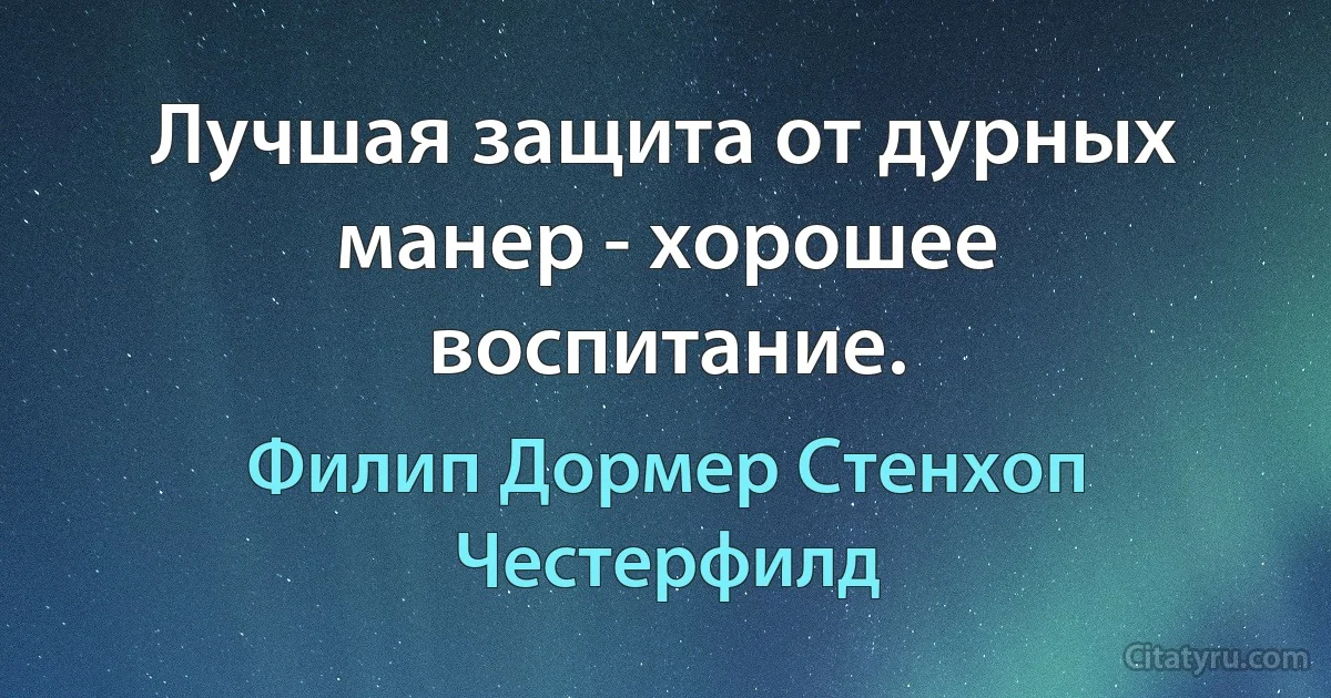 Лучшая защита от дурных манер - хорошее воспитание. (Филип Дормер Стенхоп Честерфилд)