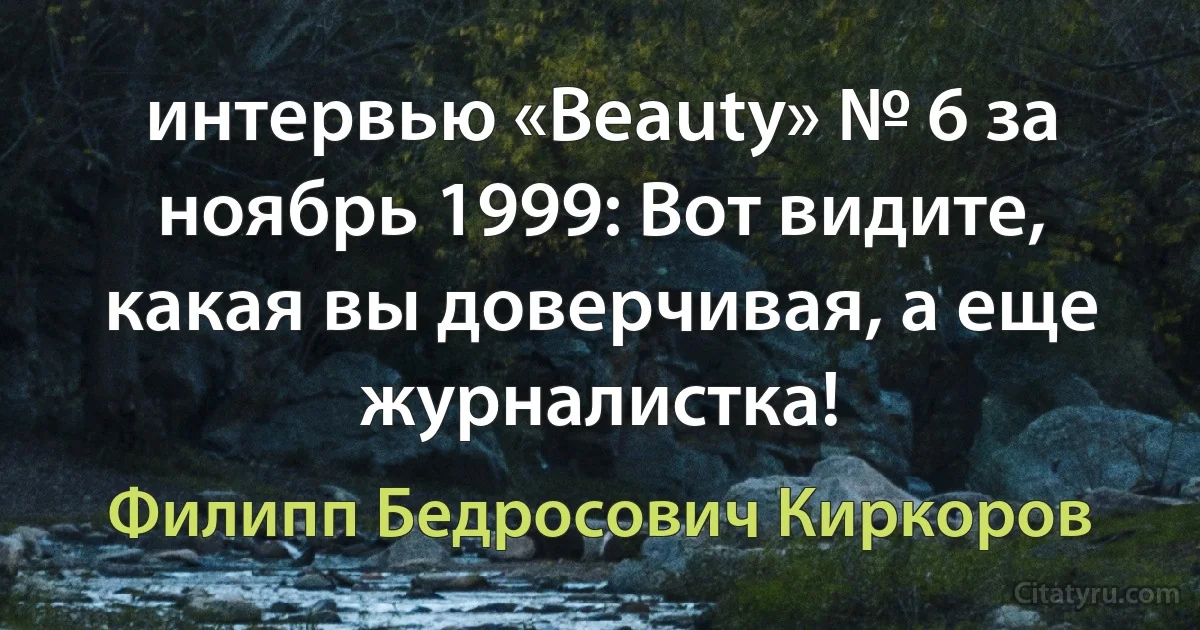 интервью «Beauty» № 6 за ноябрь 1999: Вот видите, какая вы доверчивая, а еще журналистка! (Филипп Бедросович Киркоров)