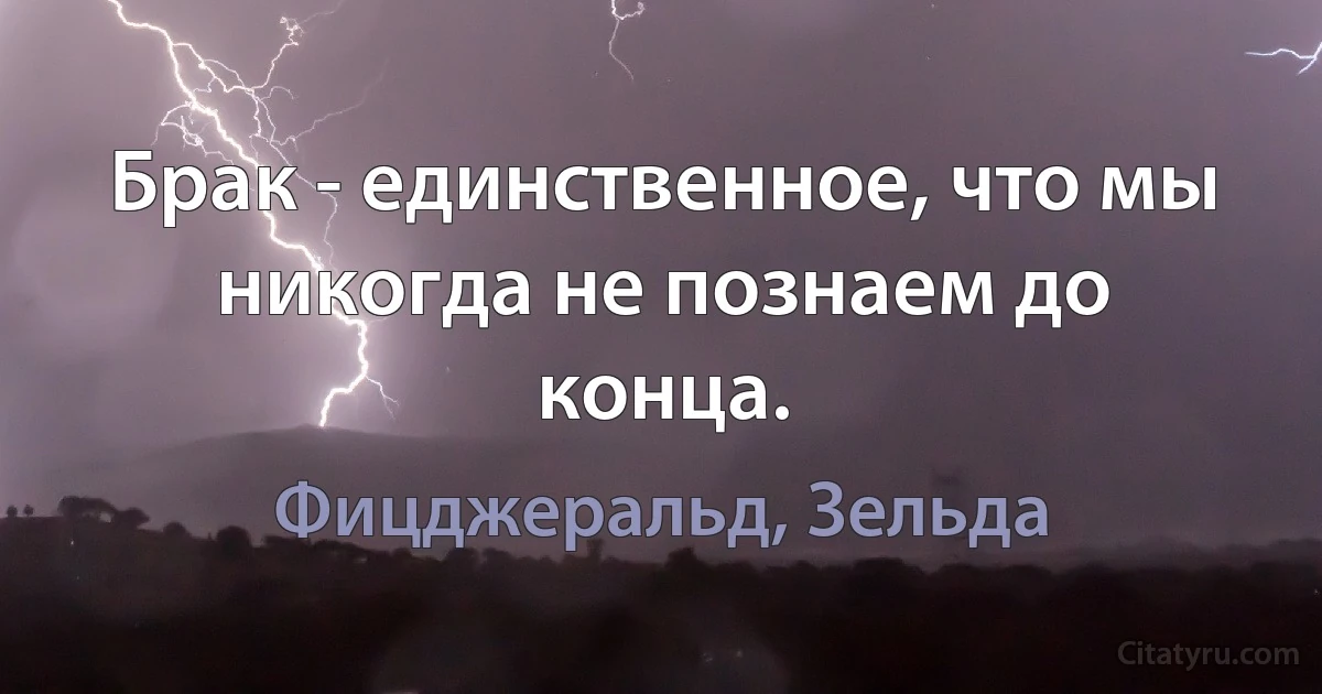 Брак - единственное, что мы никогда не познаем до конца. (Фицджеральд, Зельда)