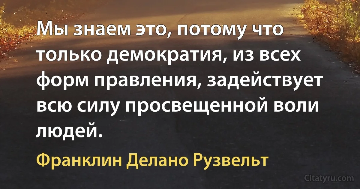 Мы знаем это, потому что только демократия, из всех форм правления, задействует всю силу просвещенной воли людей. (Франклин Делано Рузвельт)