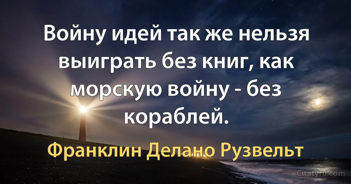 Войну идей так же нельзя выиграть без книг, как морскую войну - без кораблей. (Франклин Делано Рузвельт)