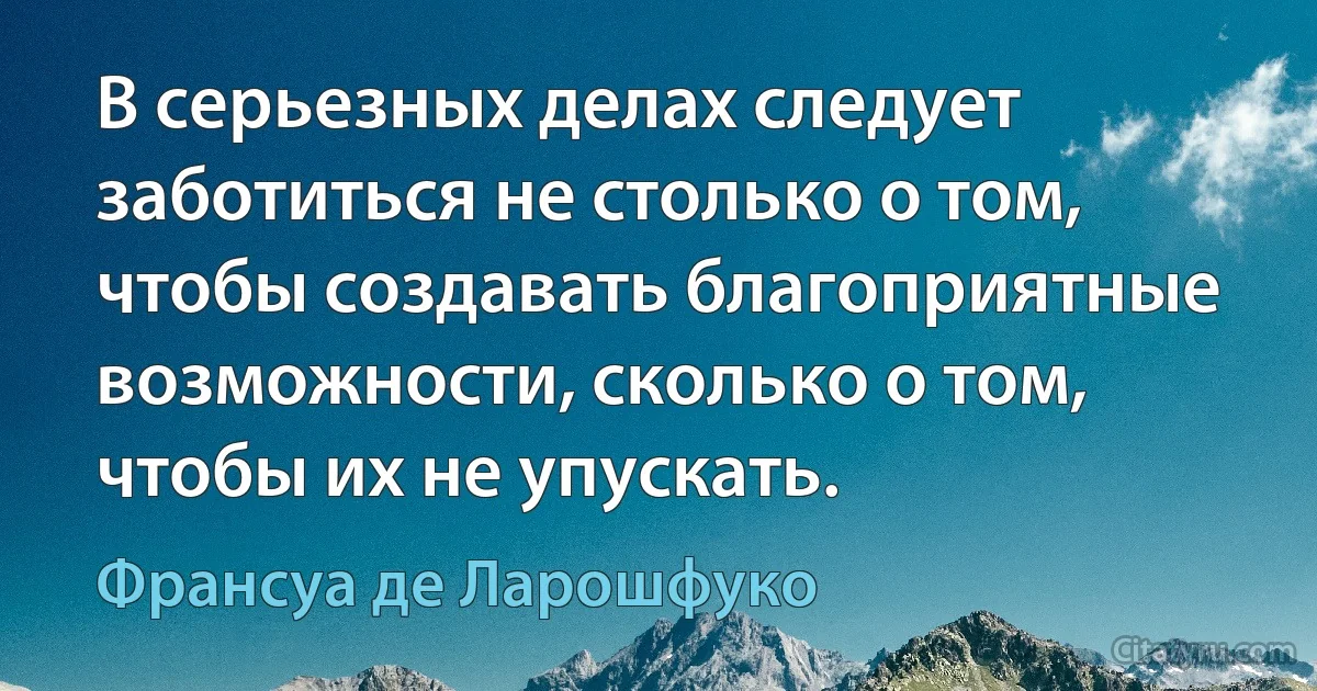 В серьезных делах следует заботиться не столько о том, чтобы создавать благоприятные возможности, сколько о том, чтобы их не упускать. (Франсуа де Ларошфуко)