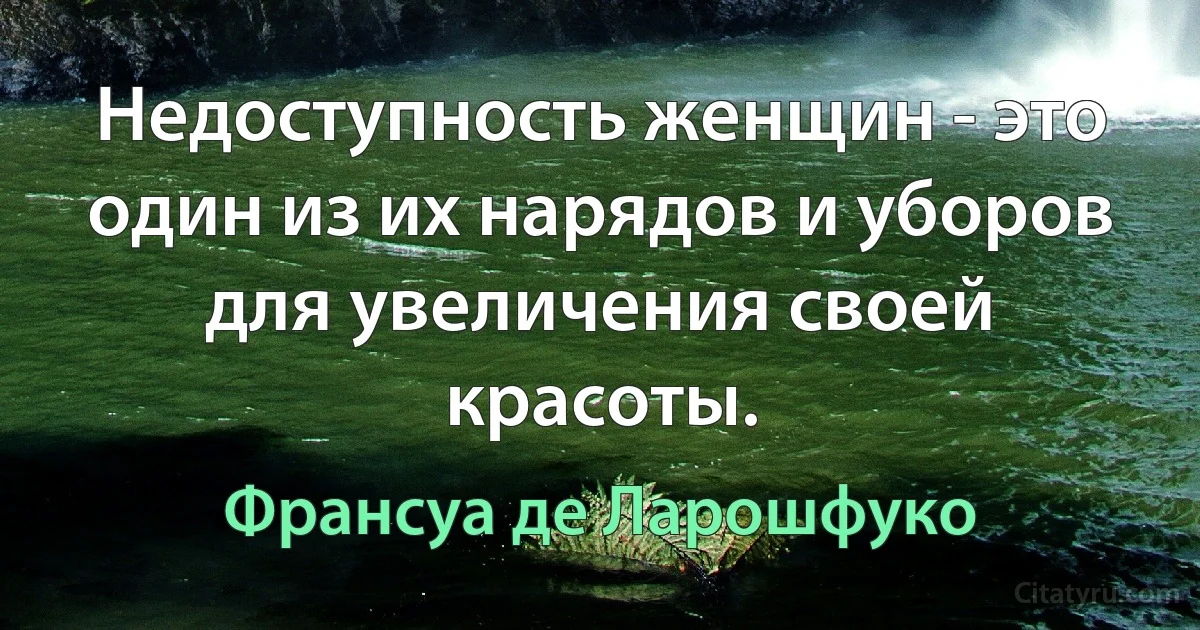 Недоступность женщин - это один из их нарядов и уборов для увеличения своей красоты. (Франсуа де Ларошфуко)