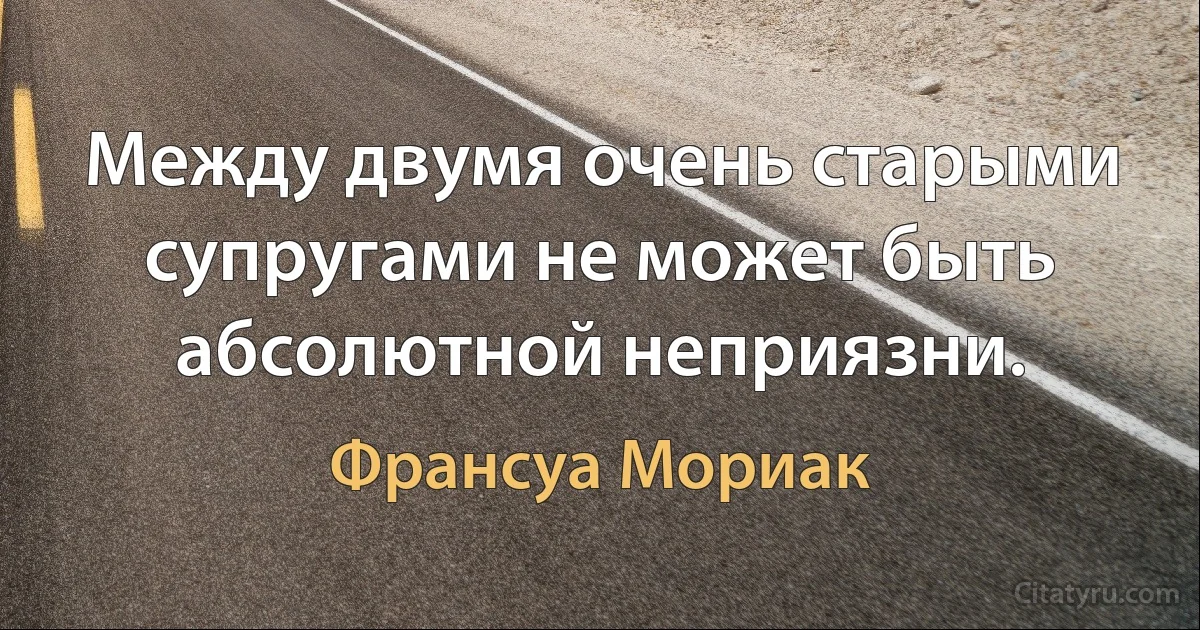 Между двумя очень старыми супругами не может быть абсолютной неприязни. (Франсуа Мориак)