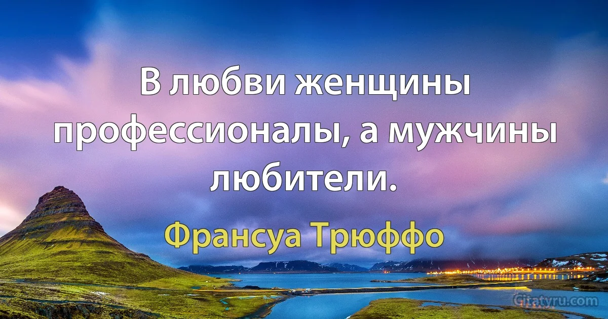 В любви женщины профессионалы, а мужчины любители. (Франсуа Трюффо)