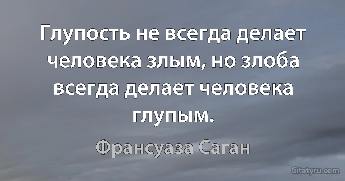 Глупость не всегда делает человека злым, но злоба всегда делает человека глупым. (Франсуаза Саган)