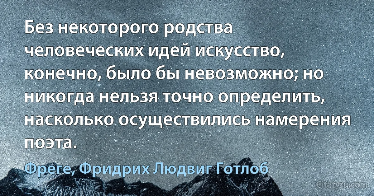 Без некоторого родства человеческих идей искусство, конечно, было бы невозможно; но никогда нельзя точно определить, насколько осуществились намерения поэта. (Фреге, Фридрих Людвиг Готлоб)