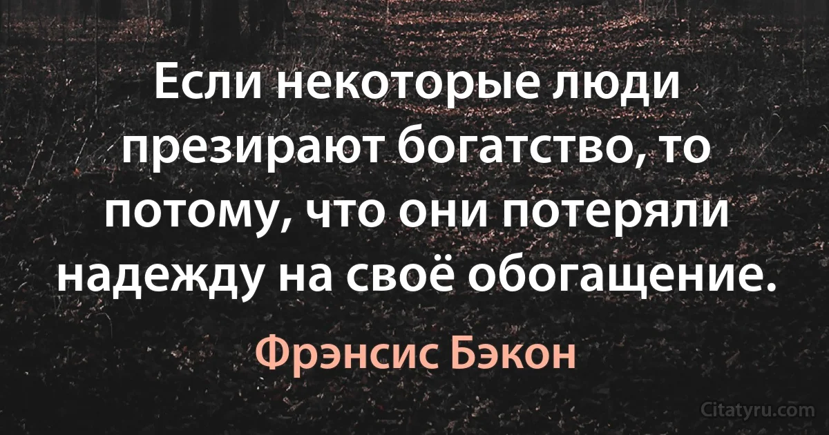 Если некоторые люди презирают богатство, то потому, что они потеряли надежду на своё обогащение. (Фрэнсис Бэкон)