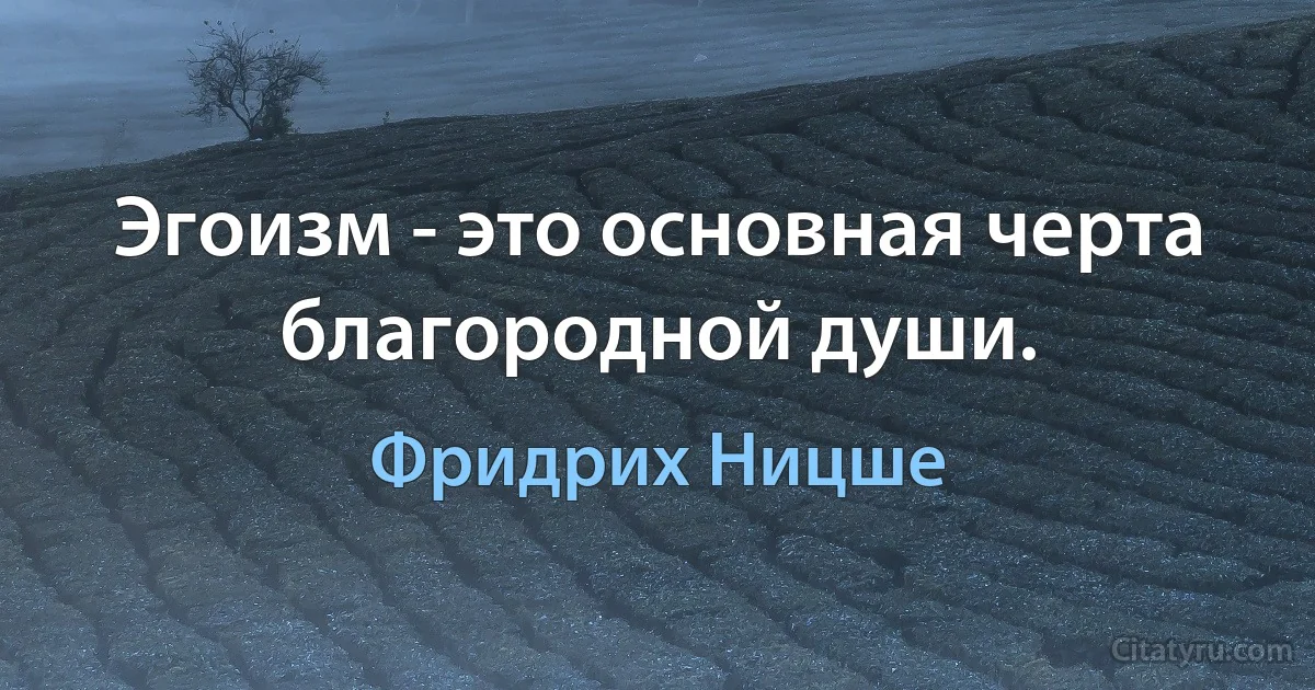 Эгоизм - это основная черта благородной души. (Фридрих Ницше)