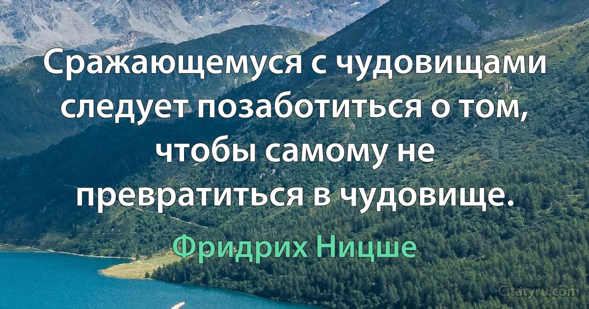 Сражающемуся с чудовищами следует позаботиться о том, чтобы самому не превратиться в чудовище. (Фридрих Ницше)