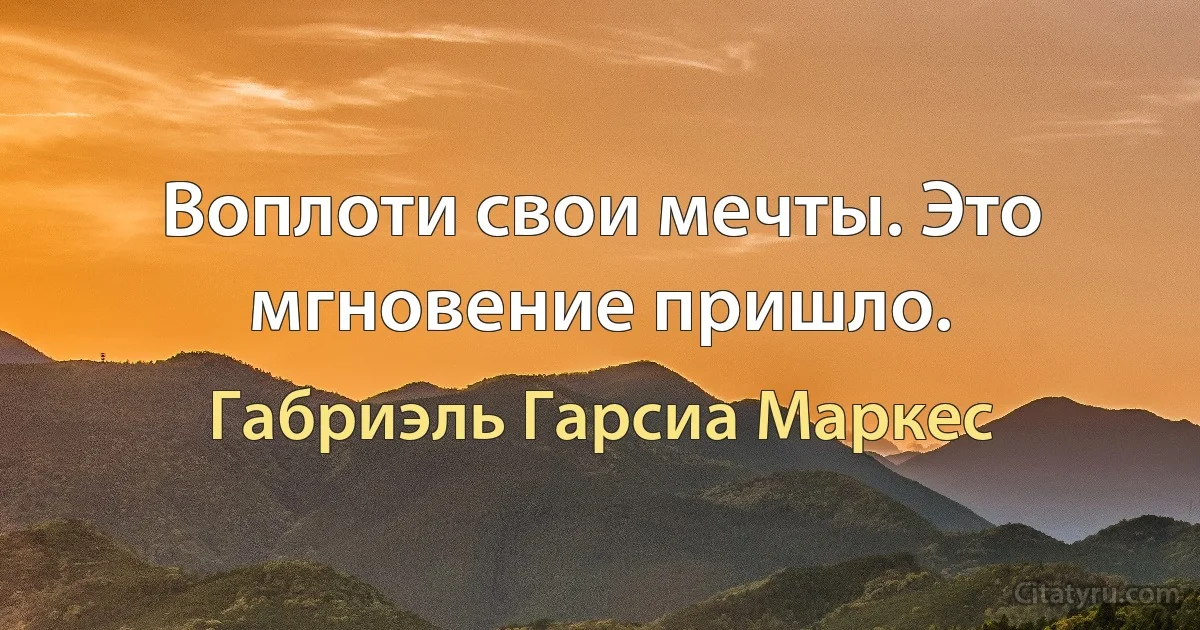 Воплоти свои мечты. Это мгновение пришло. (Габриэль Гарсиа Маркес)