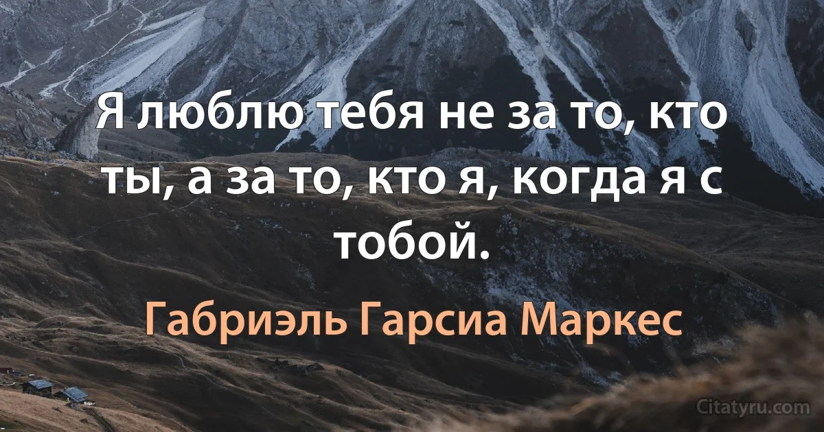 Я люблю тебя не за то, кто ты, а за то, кто я, когда я с тобой. (Габриэль Гарсиа Маркес)