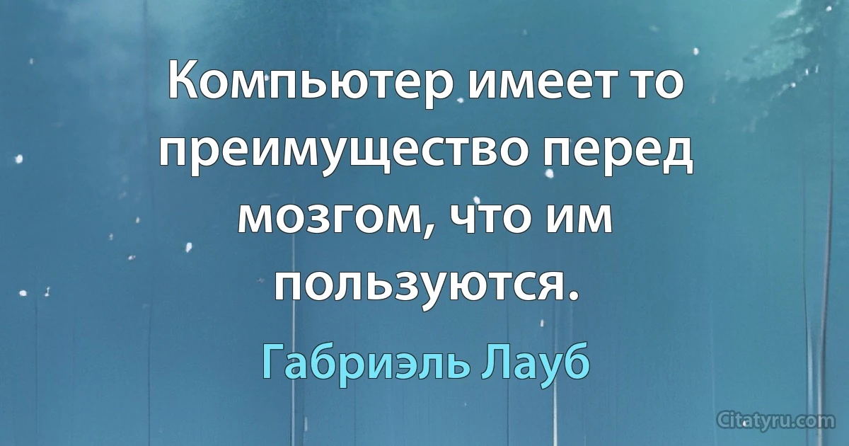 Компьютер имеет то преимущество перед мозгом, что им пользуются. (Габриэль Лауб)