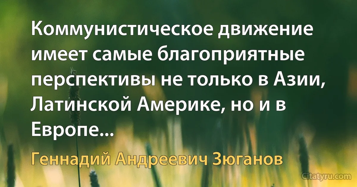 Коммунистическое движение имеет самые благоприятные перспективы не только в Азии, Латинской Америке, но и в Европе... (Геннадий Андреевич Зюганов)