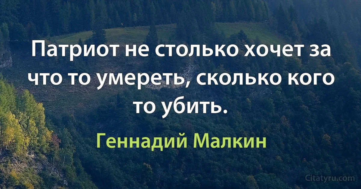 Патриот не столько хочет за что то умереть, сколько кого то убить. (Геннадий Малкин)