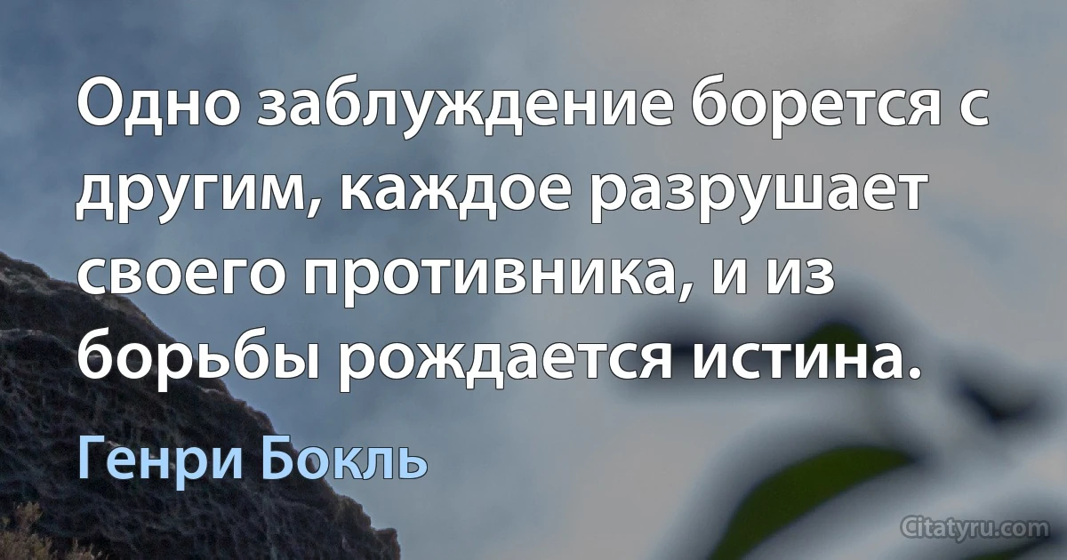 Одно заблуждение борется с другим, каждое разрушает своего противника, и из борьбы рождается истина. (Генри Бокль)