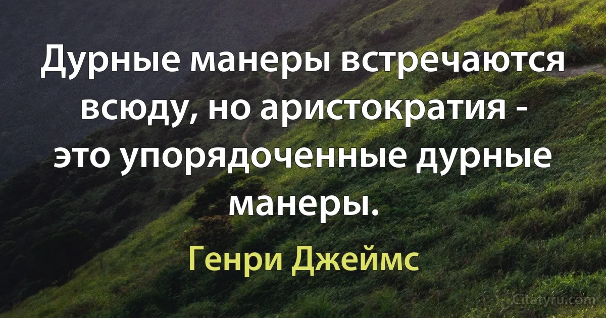 Дурные манеры встречаются всюду, но аристократия - это упорядоченные дурные манеры. (Генри Джеймс)