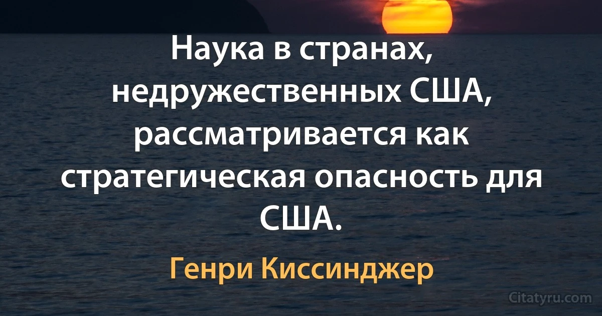 Наука в странах, недружественных США, рассматривается как стратегическая опасность для США. (Генри Киссинджер)