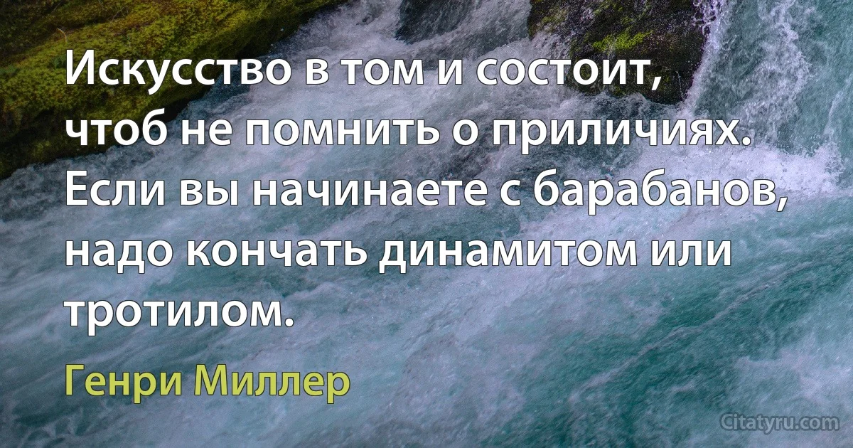 Искусство в том и состоит, чтоб не помнить о приличиях. Если вы начинаете с барабанов, надо кончать динамитом или тротилом. (Генри Миллер)