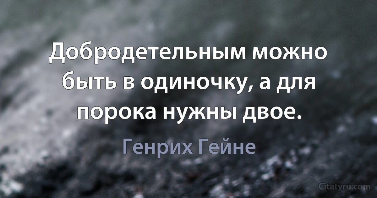 Добродетельным можно быть в одиночку, а для порока нужны двое. (Генрих Гейне)