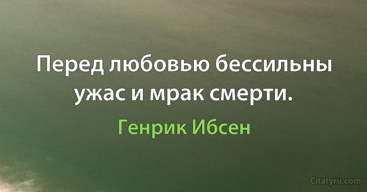 Перед любовью бессильны ужас и мрак смерти. (Генрик Ибсен)