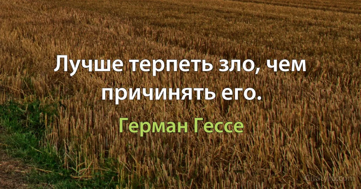 Лучше терпеть зло, чем причинять его. (Герман Гессе)