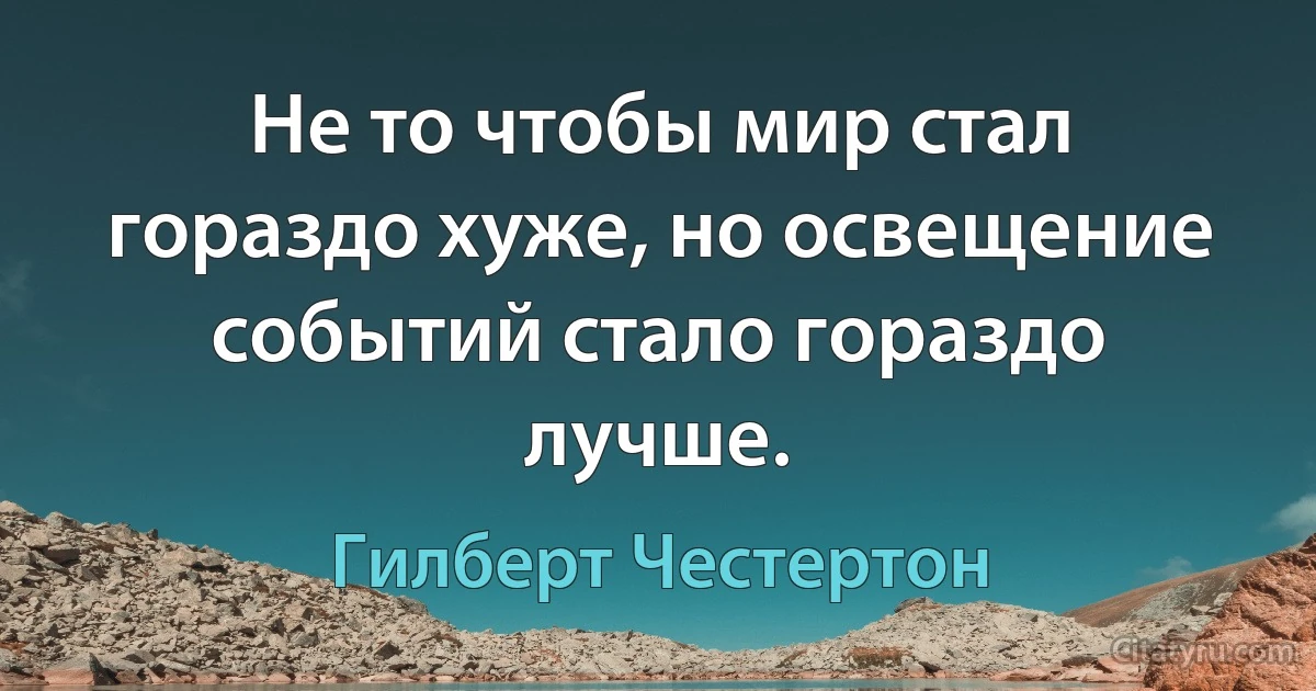 Не то чтобы мир стал гораздо хуже, но освещение событий стало гораздо лучше. (Гилберт Честертон)