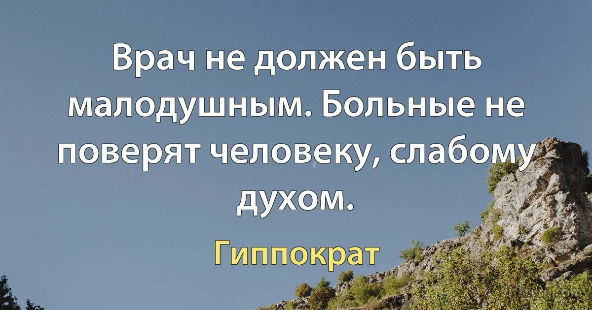 Врач не должен быть малодушным. Больные не поверят человеку, слабому духом. (Гиппократ)