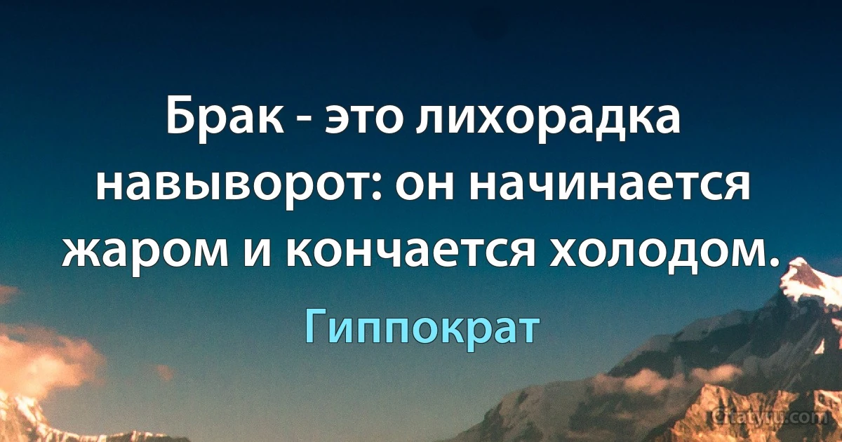 Брак - это лихорадка навыворот: он начинается жаром и кончается холодом. (Гиппократ)