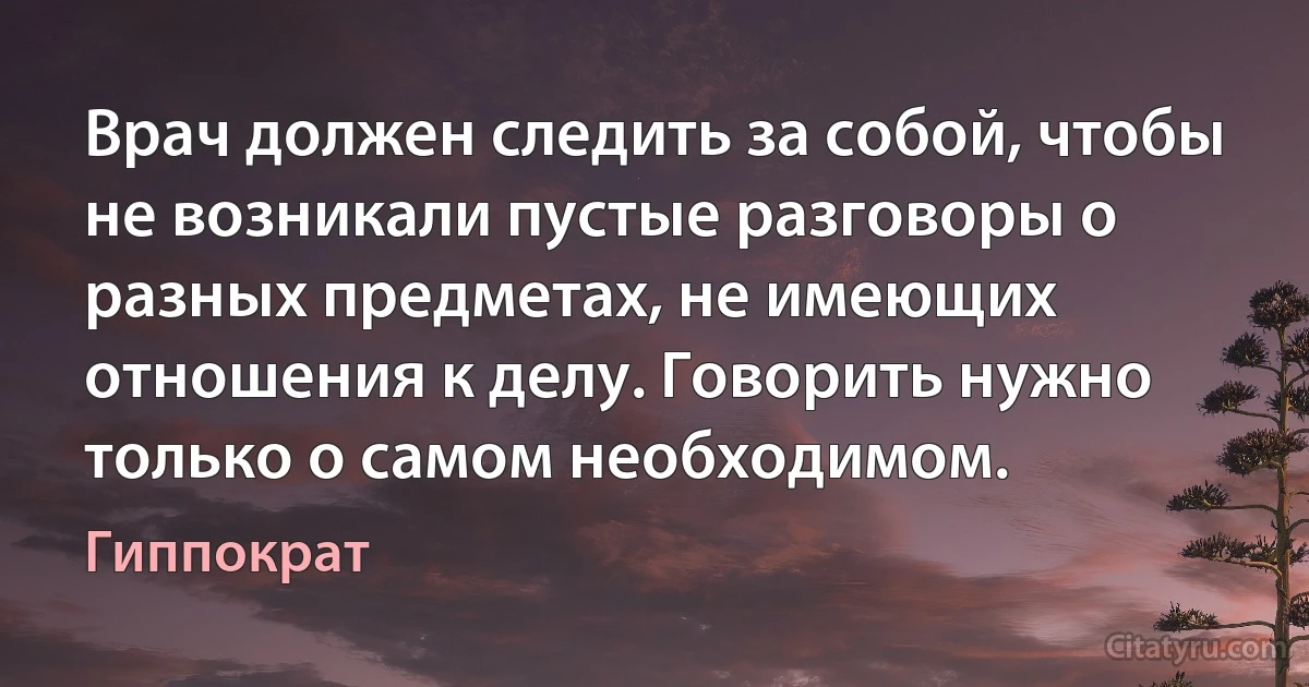 Врач должен следить за собой, чтобы не возникали пустые разговоры о разных предметах, не имеющих отношения к делу. Говорить нужно только о самом необходимом. (Гиппократ)