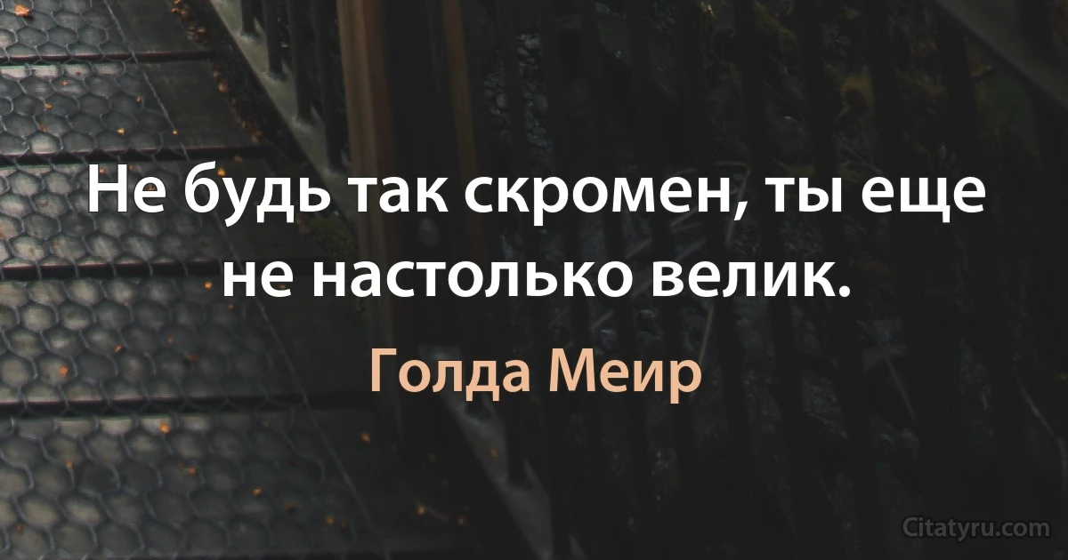 Не будь так скромен, ты еще не настолько велик. (Голда Меир)