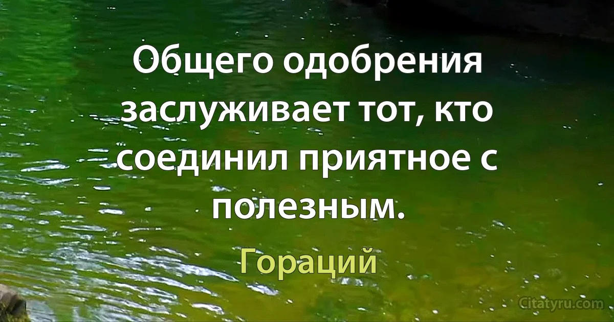 Общего одобрения заслуживает тот, кто соединил приятное с полезным. (Гораций)