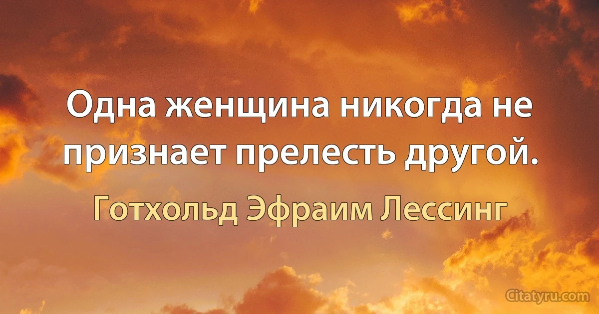 Одна женщина никогда не признает прелесть другой. (Готхольд Эфраим Лессинг)