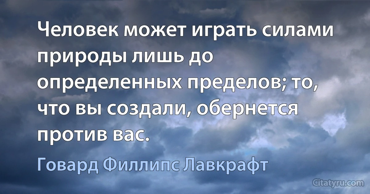 Человек может играть силами природы лишь до определенных пределов; то, что вы создали, обернется против вас. (Говард Филлипс Лавкрафт)