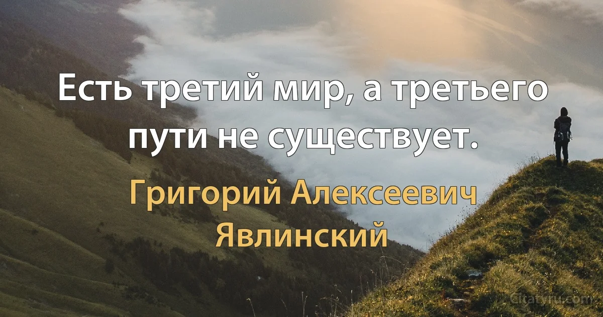 Есть третий мир, а третьего пути не существует. (Григорий Алексеевич Явлинский)