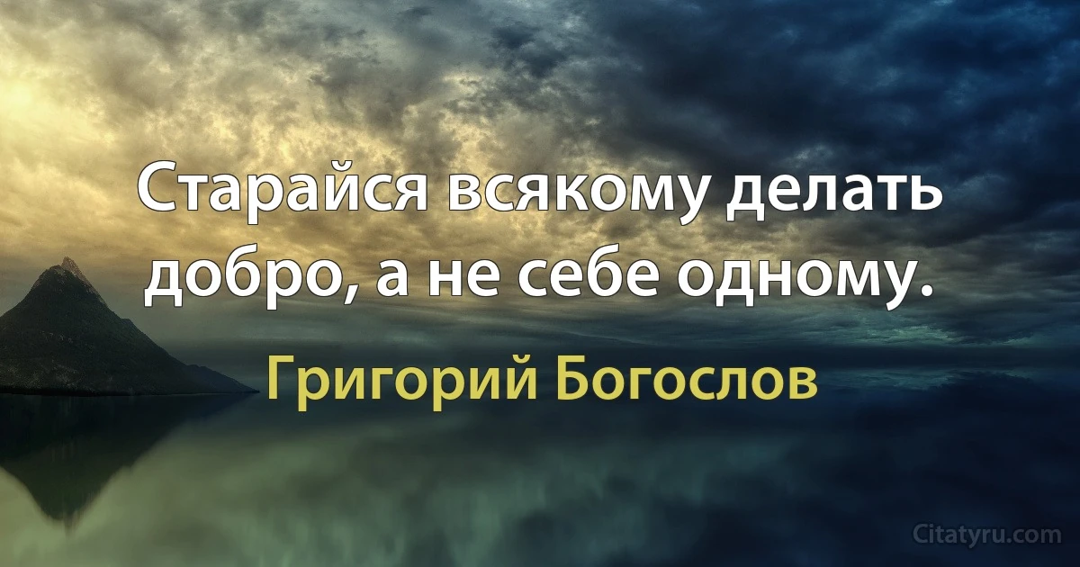 Старайся всякому делать добро, а не себе одному. (Григорий Богослов)