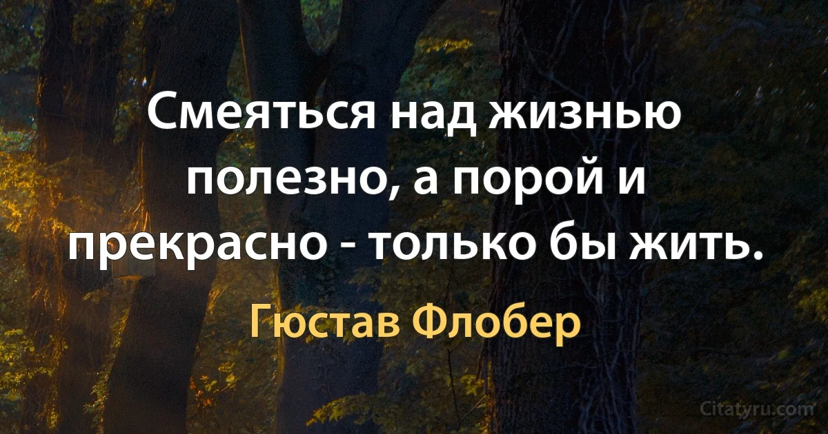 Смеяться над жизнью полезно, а порой и прекрасно - только бы жить. (Гюстав Флобер)