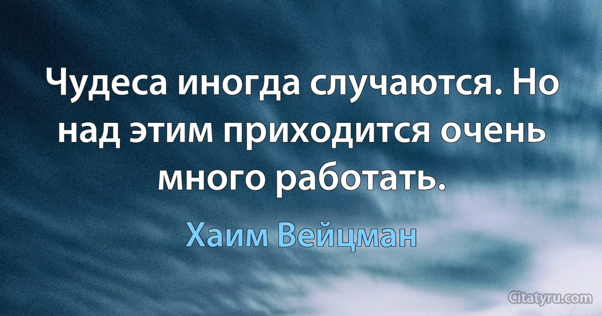 Чудеса иногда случаются. Но над этим приходится очень много работать. (Хаим Вейцман)