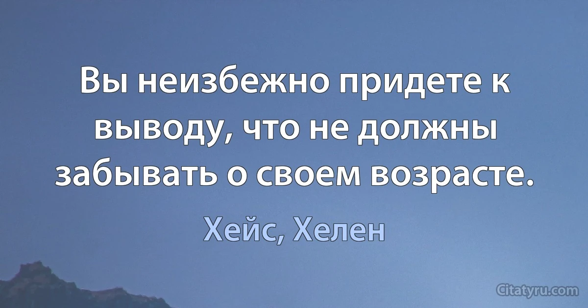 Вы неизбежно придете к выводу, что не должны забывать о своем возрасте. (Хейс, Хелен)