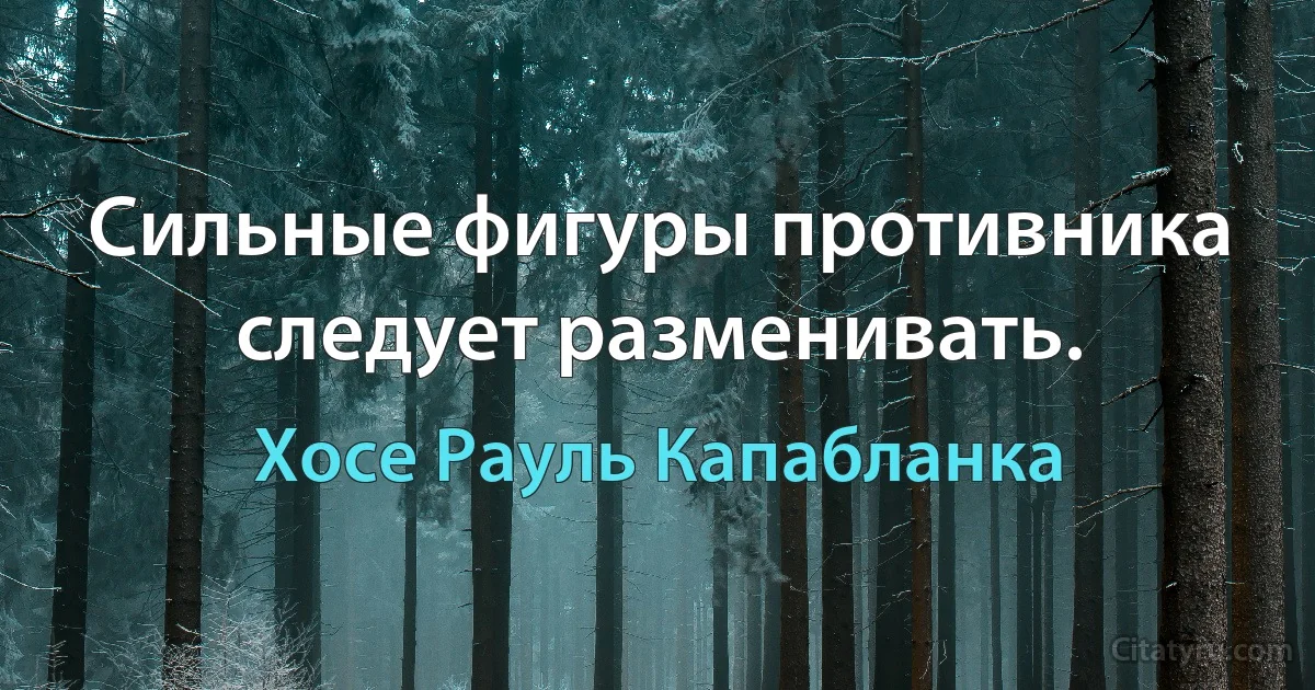 Сильные фигуры противника следует разменивать. (Хосе Рауль Капабланка)