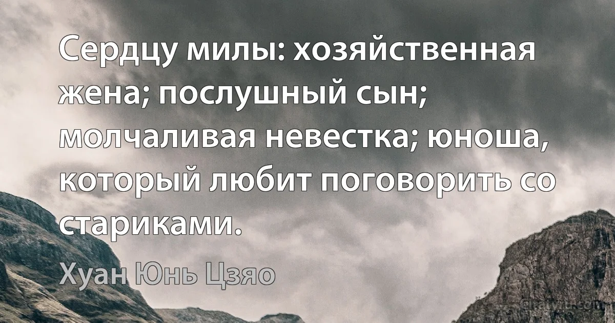 Сердцу милы: хозяйственная жена; послушный сын; молчаливая невестка; юноша, который любит поговорить со стариками. (Хуан Юнь Цзяо)