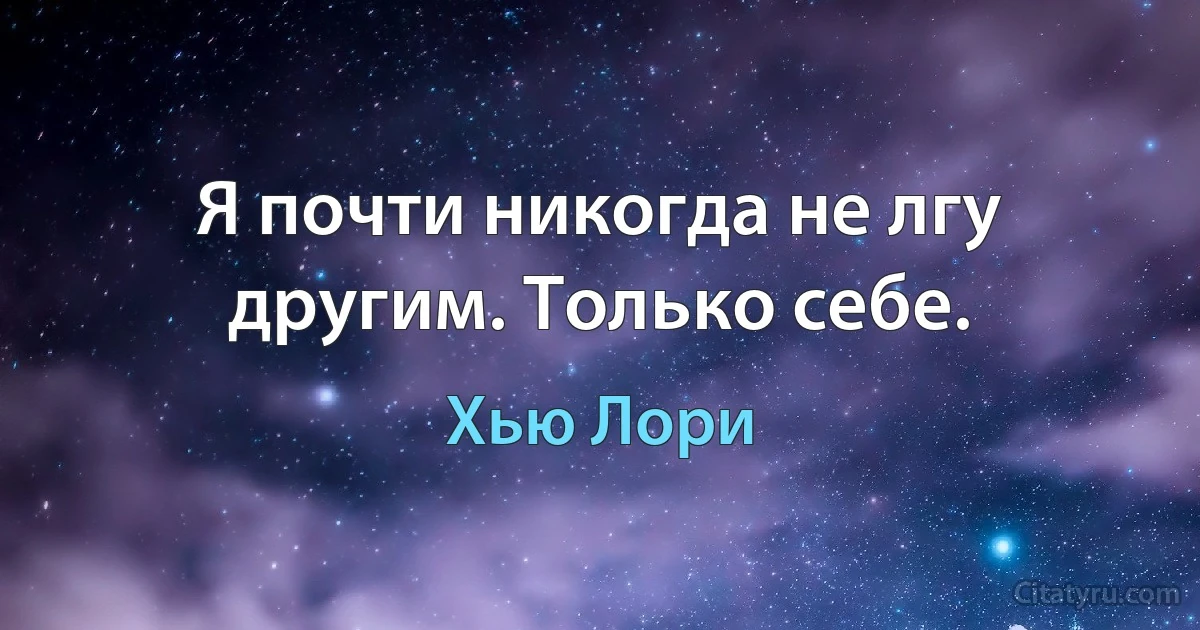 Я почти никогда не лгу другим. Только себе. (Хью Лори)