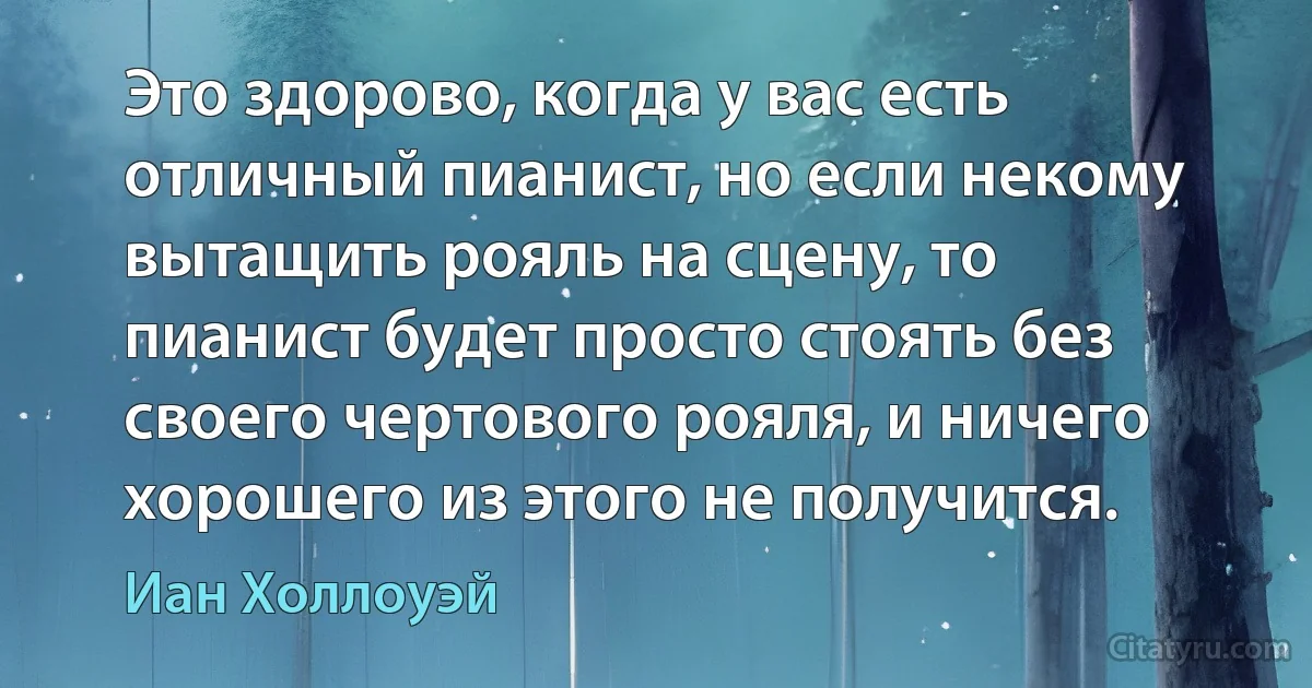 Это здорово, когда у вас есть отличный пианист, но если некому вытащить рояль на сцену, то пианист будет просто стоять без своего чертового рояля, и ничего хорошего из этого не получится. (Иан Холлоуэй)