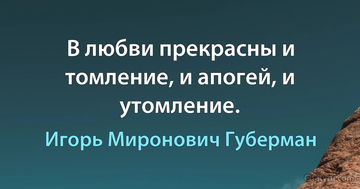 В любви прекрасны и томление, и апогей, и утомление. (Игорь Миронович Губерман)