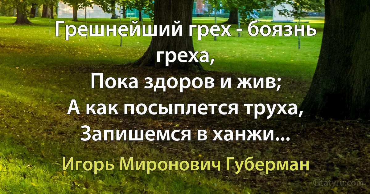 Грешнейший грех - боязнь греха,
Пока здоров и жив; 
А как посыплется труха,
Запишемся в ханжи... (Игорь Миронович Губерман)