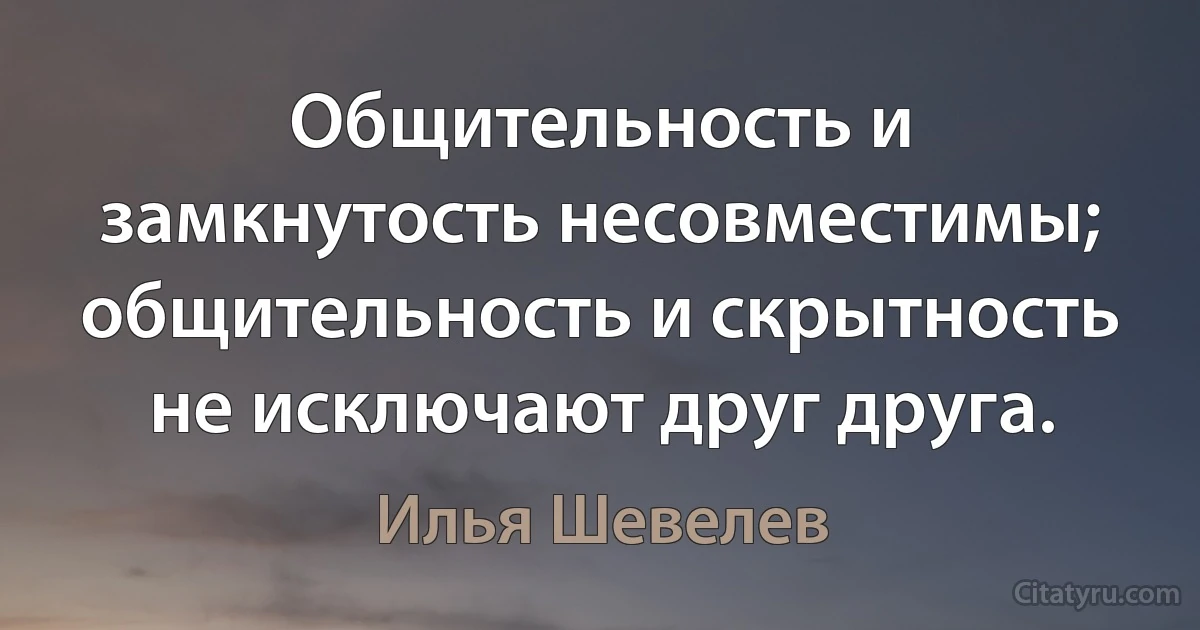 Общительность и замкнутость несовместимы; общительность и скрытность не исключают друг друга. (Илья Шевелев)