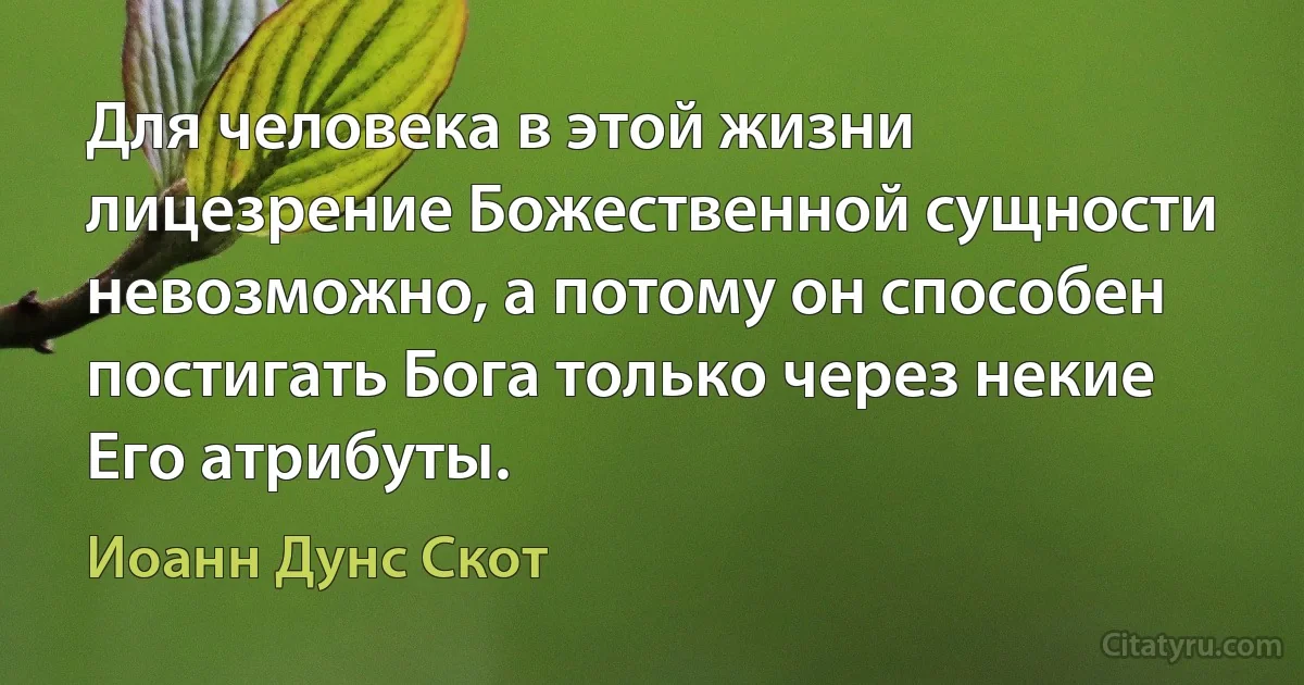 Для человека в этой жизни лицезрение Божественной сущности невозможно, а потому он способен постигать Бога только через некие Его атрибуты. (Иоанн Дунс Скот)