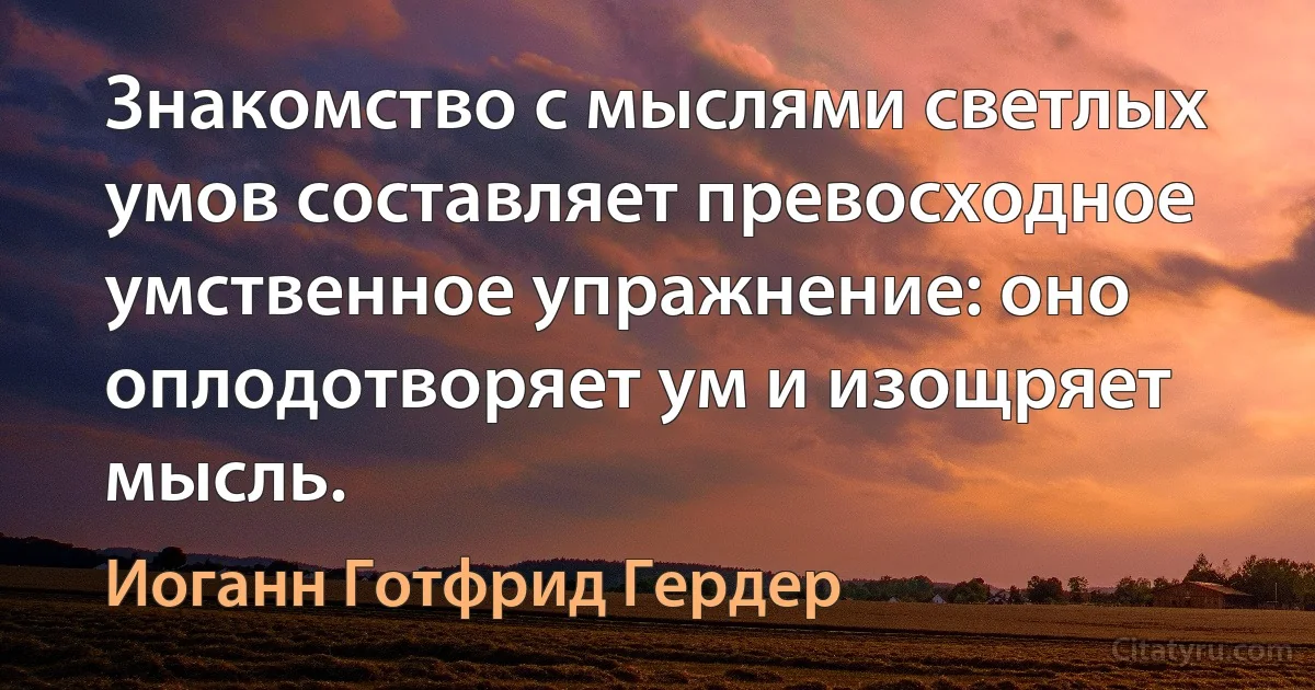 Знакомство с мыслями светлых умов составляет превосходное умственное упражнение: оно оплодотворяет ум и изощряет мысль. (Иоганн Готфрид Гердер)